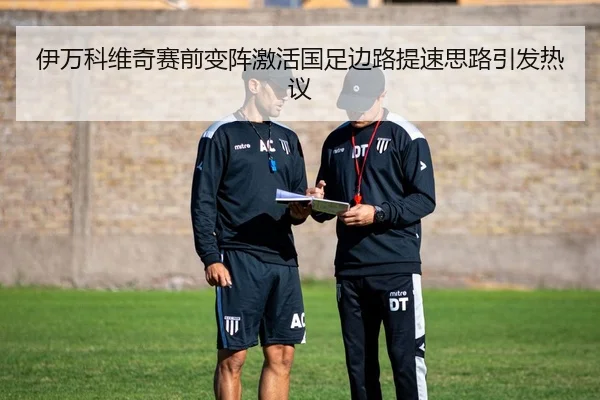 伊万科维奇赛前变阵激活国足边路提速思路引发热议