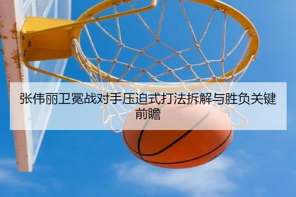 张伟丽卫冕战对手压迫式打法拆解与胜负关键前瞻