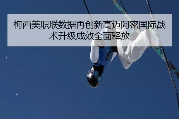 梅西美职联数据再创新高迈阿密国际战术升级成效全面释放