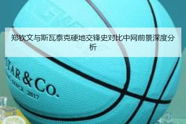 郑钦文与斯瓦泰克硬地交锋史对比中网前景深度分析